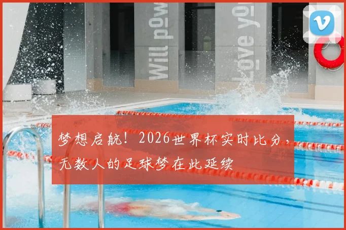 梦想启航！2026世界杯实时比分，无数人的足球梦在此延续