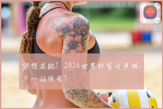 梦想启航！2026世界杯官方声明，下一站传奇！